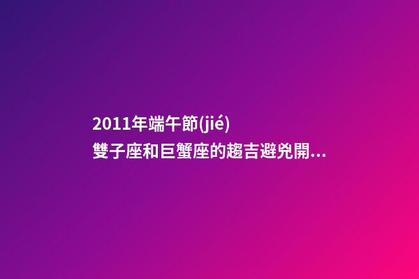 2011年端午節(jié)  雙子座和巨蟹座的趨吉避兇開(kāi)運(yùn)妙法